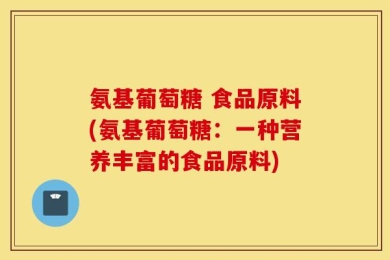 氨基葡萄糖 食品原料(氨基葡萄糖：一种营养丰富的食品原料)