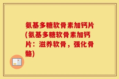 氨基多糖软骨素加钙片(氨基多糖软骨素加钙片：滋养软骨，强化骨骼)