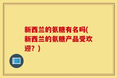 新西兰的氨糖有名吗(新西兰的氨糖产品受欢迎？)