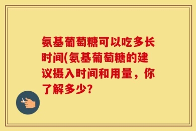 氨基葡萄糖可以吃多长时间(氨基葡萄糖的建议摄入时间和用量，你了解多少？