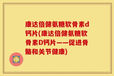 康达倍健氨糖软骨素d钙片(康达倍健氨糖软骨素D钙片——促进骨骼和关节健康)