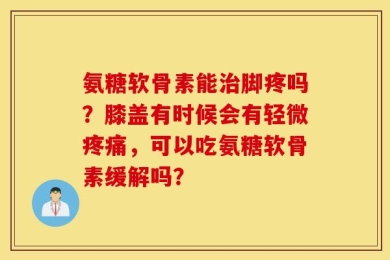 氨糖软骨素能治脚疼吗？膝盖有时候会有轻微疼痛，可以吃氨糖软骨素缓解吗？