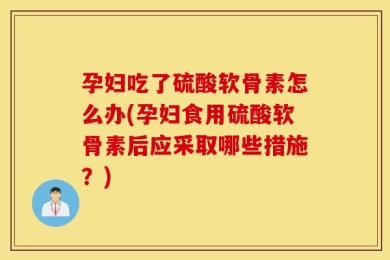 孕妇吃了硫酸软骨素怎么办(孕妇食用硫酸软骨素后应采取哪些措施？)