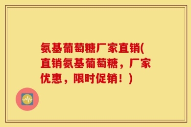氨基葡萄糖厂家直销(直销氨基葡萄糖，厂家优惠，限时促销！)