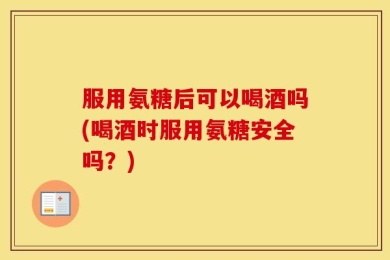服用氨糖后可以喝酒吗(喝酒时服用氨糖安全吗？)