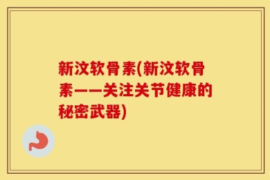 新汶软骨素(新汶软骨素——关注关节健康的秘密武器)