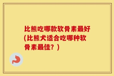 比熊吃哪款软骨素最好(比熊犬适合吃哪种软骨素最佳？)