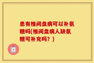 患有椎间盘病可以补氨糖吗(椎间盘病人缺氨糖可补充吗？)