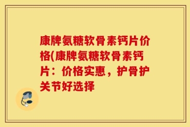 康牌氨糖软骨素钙片价格(康牌氨糖软骨素钙片：价格实惠，护骨护关节好选择