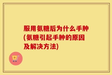 服用氨糖后为什么手肿(氨糖引起手肿的原因及解决方法)