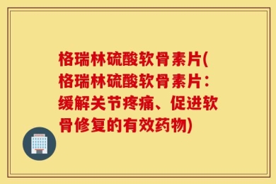 格瑞林硫酸软骨素片(格瑞林硫酸软骨素片：缓解关节疼痛、促进软骨修复的有效药物)