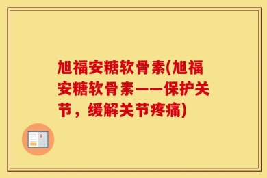 旭福安糖软骨素(旭福安糖软骨素——保护关节，缓解关节疼痛)