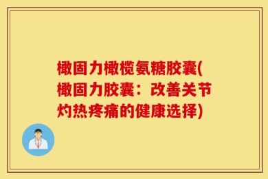 橄固力橄榄氨糖胶囊(橄固力胶囊：改善关节灼热疼痛的健康选择)
