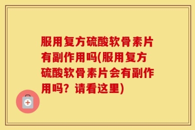 服用复方硫酸软骨素片有副作用吗(服用复方硫酸软骨素片会有副作用吗？请看这里)