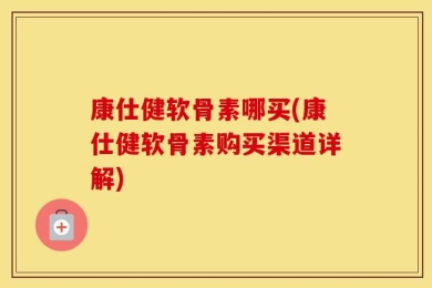 康仕健软骨素哪买(康仕健软骨素购买渠道详解)