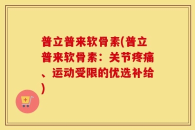 普立普来软骨素(普立普来软骨素：关节疼痛、运动受限的优选补给)