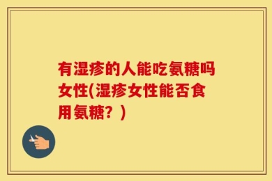 有湿疹的人能吃氨糖吗女性(湿疹女性能否食用氨糖？)