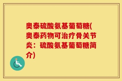 奥泰硫酸氨基葡萄糖(奥泰药物可治疗骨关节炎：硫酸氨基葡萄糖简介)
