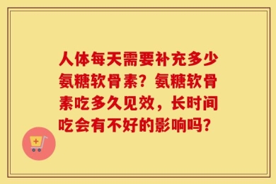 人体每天需要补充多少氨糖软骨素？氨糖软骨素吃多久见效，长时间吃会有不好的影响吗？