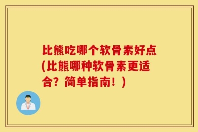 比熊吃哪个软骨素好点(比熊哪种软骨素更适合？简单指南！)