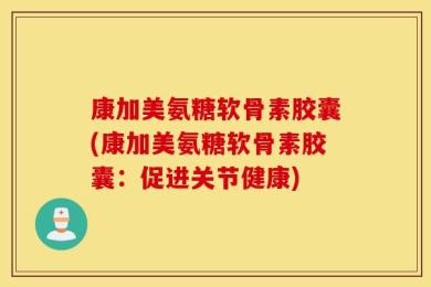康加美氨糖软骨素胶囊(康加美氨糖软骨素胶囊：促进关节健康)