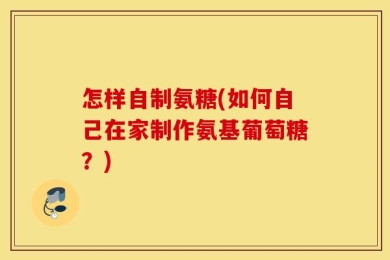 怎样自制氨糖(如何自己在家制作氨基葡萄糖？)
