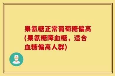 果氨糖正常葡萄糖偏高(果氨糖降血糖，适合血糖偏高人群)