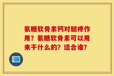 氨糖软骨素钙对腿疼作用？氨糖软骨素可以用来干什么的？适合谁？
