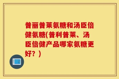 普丽普莱氨糖和汤臣倍健氨糖(普利普莱、汤臣倍健产品哪家氨糖更好？)