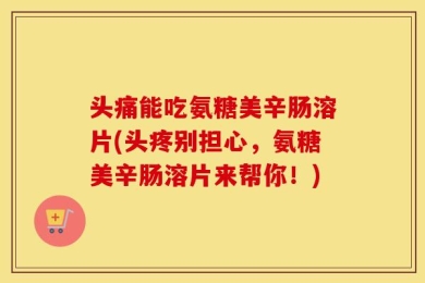 头痛能吃氨糖美辛肠溶片(头疼别担心，氨糖美辛肠溶片来帮你！)
