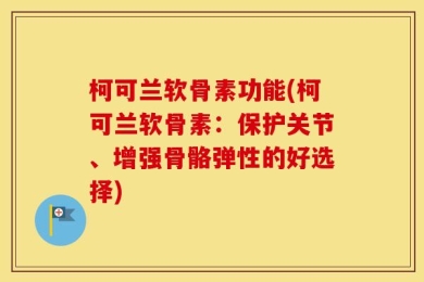 柯可兰软骨素功能(柯可兰软骨素：保护关节、增强骨骼弹性的好选择)