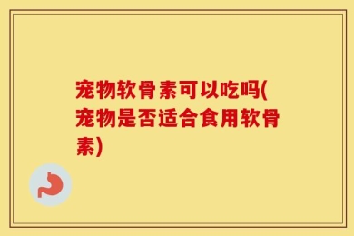 宠物软骨素可以吃吗(宠物是否适合食用软骨素)
