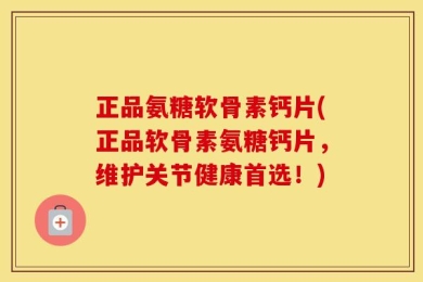 正品氨糖软骨素钙片(正品软骨素氨糖钙片，维护关节健康首选！)