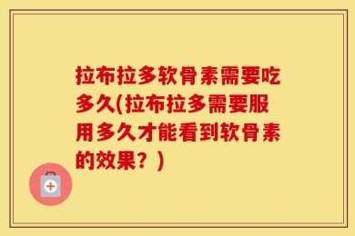 拉布拉多软骨素需要吃多久(拉布拉多需要服用多久才能看到软骨素的效果？)