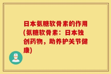 日本氨糖软骨素的作用(氨糖软骨素：日本独创药物，助养护关节健康)