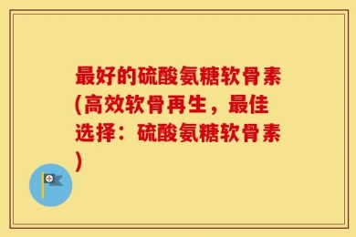 最好的硫酸氨糖软骨素(高效软骨再生，最佳选择：硫酸氨糖软骨素)