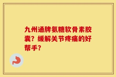 九州通牌氨糖软骨素胶囊？缓解关节疼痛的好帮手？