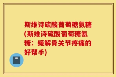 斯维诗硫酸葡萄糖氨糖(斯维诗硫酸葡萄糖氨糖：缓解骨关节疼痛的好帮手)
