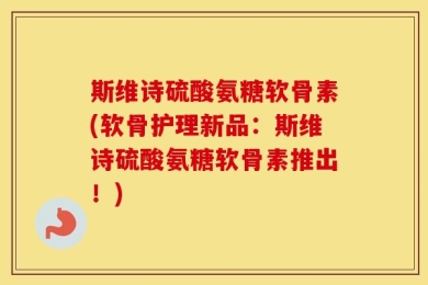 斯维诗硫酸氨糖软骨素(软骨护理新品：斯维诗硫酸氨糖软骨素推出！)