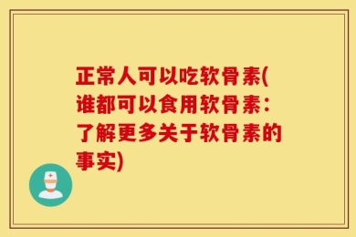 正常人可以吃软骨素(谁都可以食用软骨素：了解更多关于软骨素的事实)