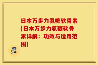 日本万步力氨糖软骨素(日本万步力氨糖软骨素详解：功效与适用范围)
