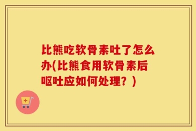 比熊吃软骨素吐了怎么办(比熊食用软骨素后呕吐应如何处理？)