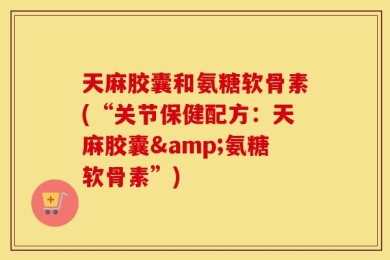 天麻胶囊和氨糖软骨素(“关节保健配方：天麻胶囊&氨糖软骨素”)