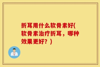折耳用什么软骨素好(软骨素治疗折耳，哪种效果更好？)