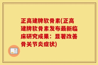 正高建牌软骨素(正高建牌软骨素发布最新临床研究成果：显著改善骨关节炎症状)