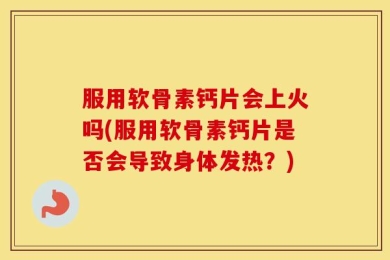 服用软骨素钙片会上火吗(服用软骨素钙片是否会导致身体发热？)