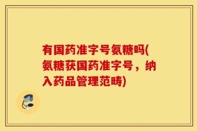 有国药准字号氨糖吗(氨糖获国药准字号，纳入药品管理范畴)