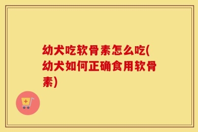 幼犬吃软骨素怎么吃(幼犬如何正确食用软骨素)