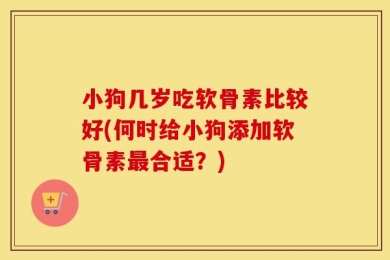 小狗几岁吃软骨素比较好(何时给小狗添加软骨素最合适？)