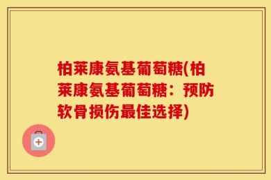 柏莱康氨基葡萄糖(柏莱康氨基葡萄糖：预防软骨损伤最佳选择)